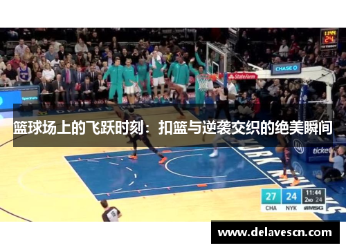 篮球场上的飞跃时刻：扣篮与逆袭交织的绝美瞬间
