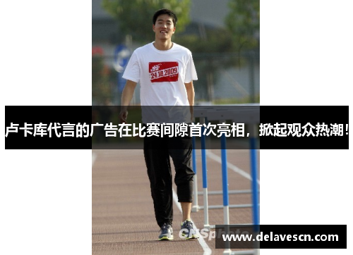 卢卡库代言的广告在比赛间隙首次亮相，掀起观众热潮！