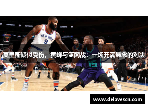 莫里斯疑似受伤，黄蜂与篮网战：一场充满悬念的对决