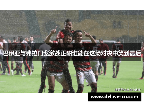 巴伊亚与弗拉门戈激战正酣谁能在这场对决中笑到最后