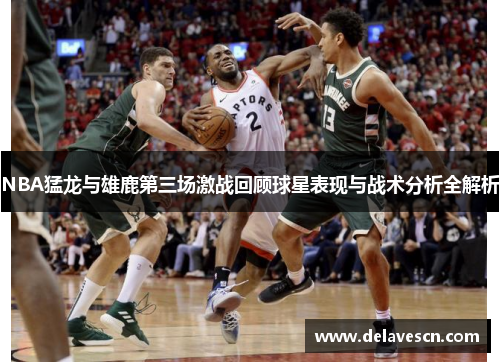 NBA猛龙与雄鹿第三场激战回顾球星表现与战术分析全解析