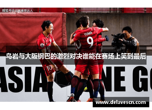 鸟岩与大阪钢巴的激烈对决谁能在赛场上笑到最后