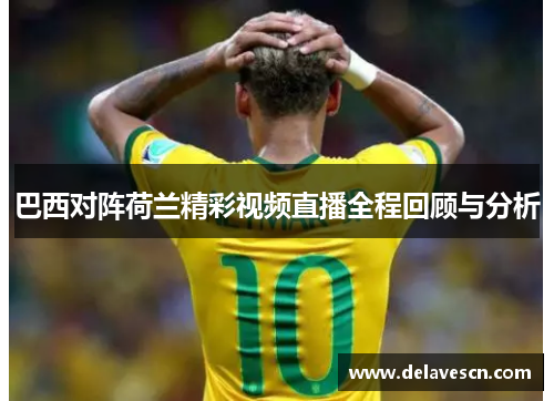 巴西对阵荷兰精彩视频直播全程回顾与分析
