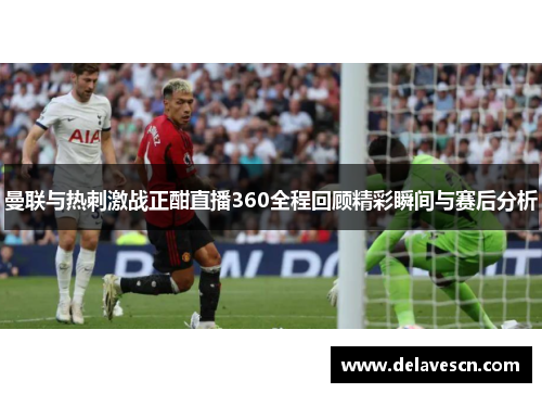 曼联与热刺激战正酣直播360全程回顾精彩瞬间与赛后分析