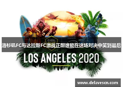 洛杉矶FC与达拉斯FC激战正酣谁能在这场对决中笑到最后