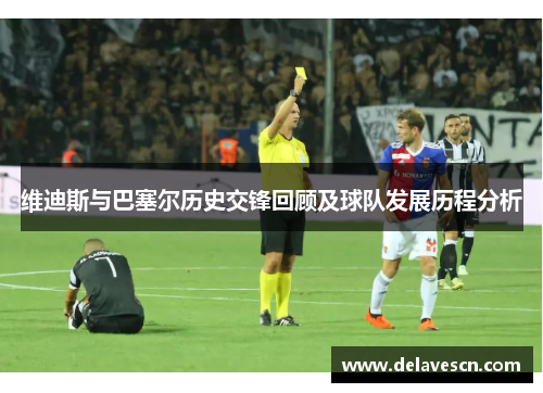 维迪斯与巴塞尔历史交锋回顾及球队发展历程分析