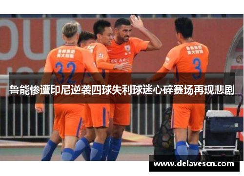 鲁能惨遭印尼逆袭四球失利球迷心碎赛场再现悲剧