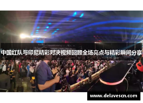 中国红队与印尼精彩对决视频回顾全场亮点与精彩瞬间分享