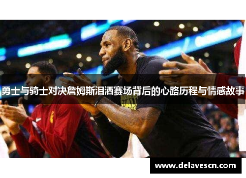 勇士与骑士对决詹姆斯泪洒赛场背后的心路历程与情感故事