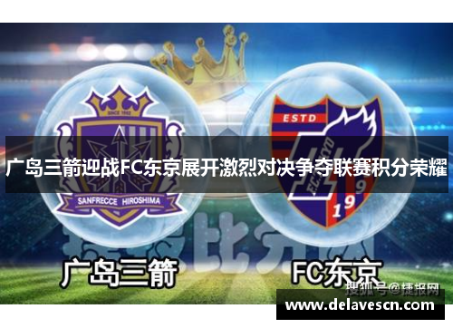 广岛三箭迎战FC东京展开激烈对决争夺联赛积分荣耀