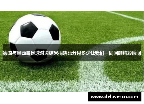 德国与墨西哥足球对决结果揭晓比分是多少让我们一同回顾精彩瞬间
